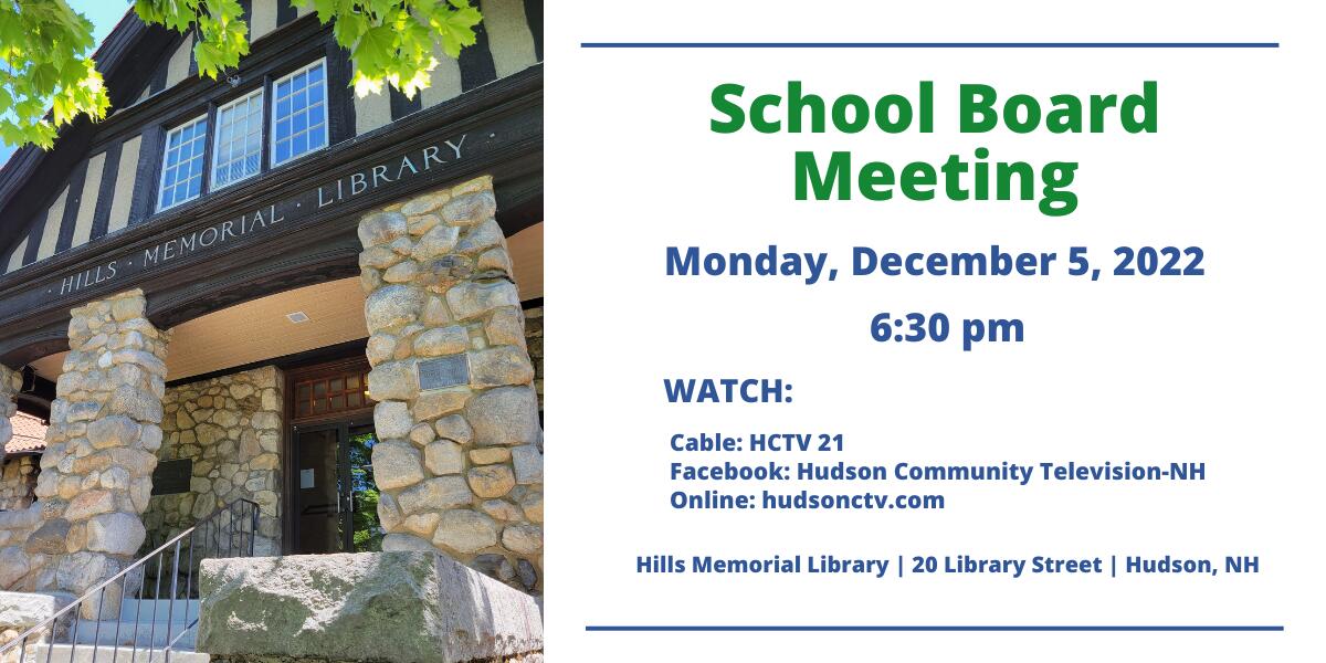 School Board Meeting Monday, December 5, 2022 at 6:30 pm Hills Memorial Library 20 Library Street  Hudson - Watch: Cable HCTV 21  Facebook: Hudson Community Television-NH Online: hudsonctv.com